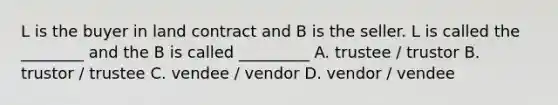 L is the buyer in land contract and B is the seller. L is called the ________ and the B is called _________ A. trustee / trustor B. trustor / trustee C. vendee / vendor D. vendor / vendee