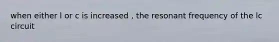 when either l or c is increased , the resonant frequency of the lc circuit