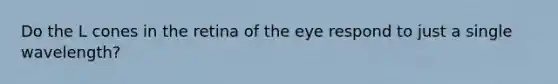 Do the L cones in the retina of the eye respond to just a single wavelength?