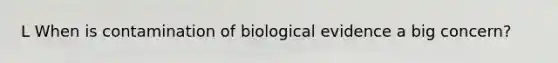 L When is contamination of biological evidence a big concern?