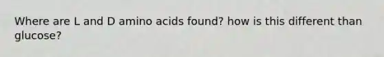 Where are L and D amino acids found? how is this different than glucose?