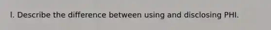 l. Describe the difference between using and disclosing PHI.