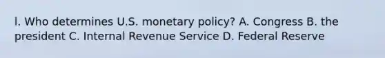 l. Who determines U.S. monetary policy? A. Congress B. the president C. Internal Revenue Service D. Federal Reserve