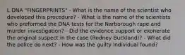 L DNA "FINGERPRINTS" - What is the name of the scientist who developed this procedure? - What is the name of the scientists who preformed the DNA tests for the Narborough rape and murder investigation? - Did the evidence support or exonerate the original suspect in the case (Rodney Buckland)? - What did the police do next? - How was the guilty individual found?