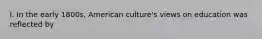 l. In the early 1800s, American culture's views on education was reflected by