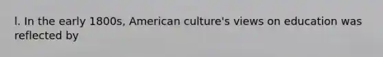 l. In the early 1800s, American culture's views on education was reflected by