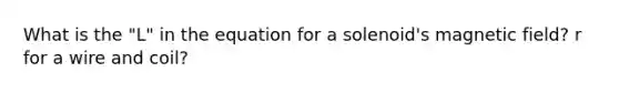 What is the "L" in the equation for a solenoid's magnetic field? r for a wire and coil?