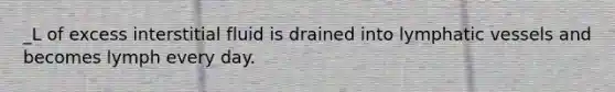 _L of excess interstitial fluid is drained into lymphatic vessels and becomes lymph every day.