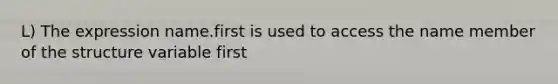 L) The expression name.first is used to access the name member of the structure variable first