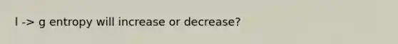 l -> g entropy will increase or decrease?