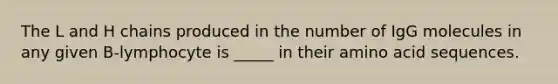 The L and H chains produced in the number of IgG molecules in any given B-lymphocyte is _____ in their amino acid sequences.