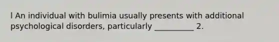 l An individual with bulimia usually presents with additional psychological disorders, particularly __________ 2.