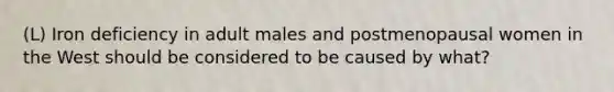 (L) Iron deficiency in adult males and postmenopausal women in the West should be considered to be caused by what?