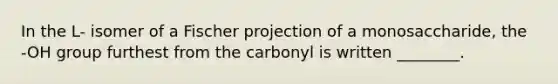 In the L- isomer of a Fischer projection of a monosaccharide, the -OH group furthest from the carbonyl is written ________.