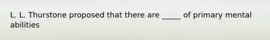 L. L. Thurstone proposed that there are _____ of primary mental abilities