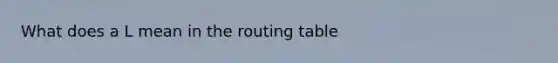 What does a L mean in the routing table