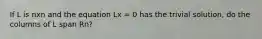 If L is nxn and the equation Lx = 0 has the trivial solution, do the columns of L span Rn?