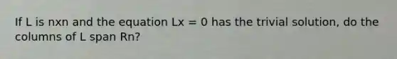 If L is nxn and the equation Lx = 0 has the trivial solution, do the columns of L span Rn?