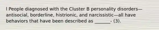 l People diagnosed with the Cluster B personality disorders—antisocial, borderline, histrionic, and narcissistic—all have behaviors that have been described as _______- (3).