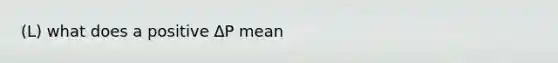 (L) what does a positive ∆P mean