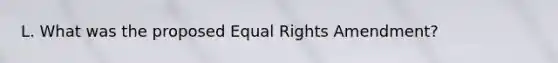 L. What was the proposed Equal Rights Amendment?