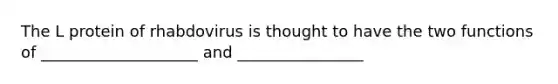 The L protein of rhabdovirus is thought to have the two functions of ____________________ and ________________