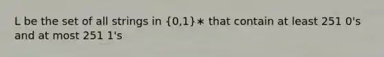 L be the set of all strings in (0,1)∗ that contain at least 251 0's and at most 251 1's