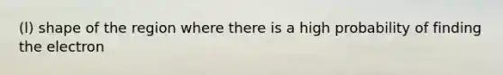 (l) shape of the region where there is a high probability of finding the electron