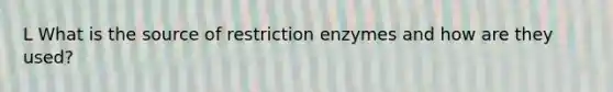 L What is the source of restriction enzymes and how are they used?