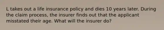 L takes out a life insurance policy and dies 10 years later. During the claim process, the insurer finds out that the applicant misstated their age. What will the insurer do?