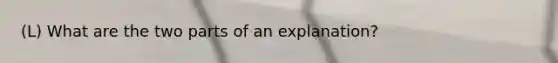 (L) What are the two parts of an explanation?