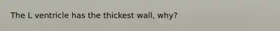 The L ventricle has the thickest wall, why?