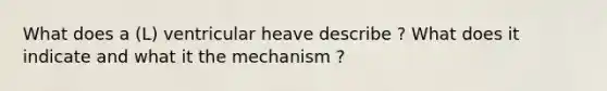 What does a (L) ventricular heave describe ? What does it indicate and what it the mechanism ?