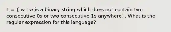 L = ( w | w is a binary string which does not contain two consecutive 0s or two consecutive 1s anywhere). What is the regular expression for this language?