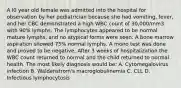 A l0 year old female was admitted into the hospital for observation by her pediatrician because she had vomiting, fever, and her CBC demonstrated a high WBC count of 30,000/mm3 with 90% lymphs. The lymphocytes appeared to be normal mature lymphs, and no atypical forms were seen. A bone marrow aspiration showed 75% normal lymphs. A mono test was done and proved to be negative. After 3 weeks of hospitalization the WBC count returned to normal and the child returned to normal health. The most likely diagnosis would be: A. Cytomegalovirus infection B. Waldenstrom's macroglobulinemia C. CLL D. Infectious lymphocytosis