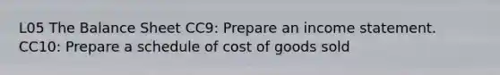 L05 The Balance Sheet CC9: Prepare an income statement. CC10: Prepare a schedule of cost of goods sold