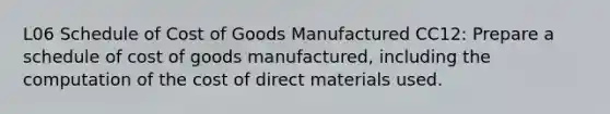 L06 Schedule of Cost of Goods Manufactured CC12: Prepare a schedule of cost of goods manufactured, including the computation of the cost of direct materials used.