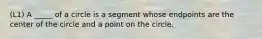 (L1) A _____ of a circle is a segment whose endpoints are the center of the circle and a point on the circle.