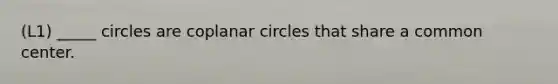 (L1) _____ circles are coplanar circles that share a common center.