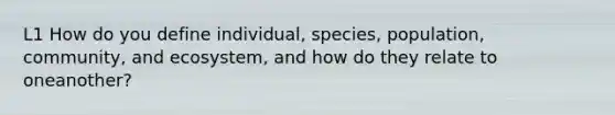 L1 How do you define individual, species, population, community, and ecosystem, and how do they relate to oneanother?