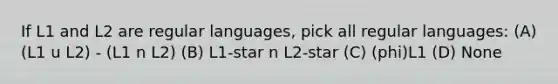 If L1 and L2 are regular languages, pick all regular languages: (A) (L1 u L2) - (L1 n L2) (B) L1-star n L2-star (C) (phi)L1 (D) None