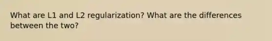 What are L1 and L2 regularization? What are the differences between the two?