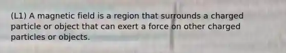 (L1) A magnetic field is a region that surrounds a charged particle or object that can exert a force on other charged particles or objects.