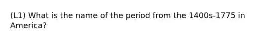 (L1) What is the name of the period from the 1400s-1775 in America?