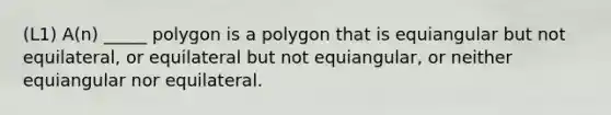 (L1) A(n) _____ polygon is a polygon that is equiangular but not equilateral, or equilateral but not equiangular, or neither equiangular nor equilateral.