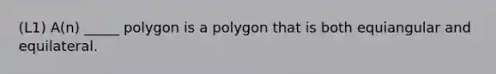 (L1) A(n) _____ polygon is a polygon that is both equiangular and equilateral.