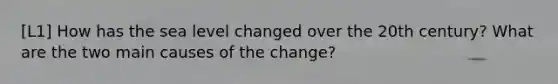 [L1] How has the sea level changed over the 20th century? What are the two main causes of the change?