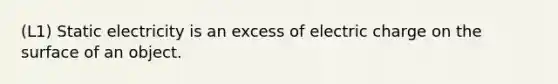 (L1) Static electricity is an excess of electric charge on the surface of an object.