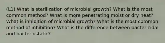 (L1) What is sterilization of microbial growth? What is the most common method? What is more penetrating moist or dry heat? What is inhibition of microbial growth? What is the most common method of inhibition? What is the difference between bactericidal and bacteriostatic?