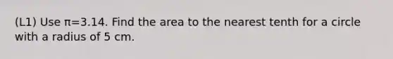 (L1) Use π=3.14. Find the area to the nearest tenth for a circle with a radius of 5 cm.